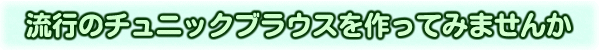 流行のチュニックブラウスを作ってみませんか