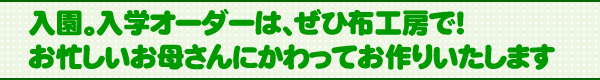 入園・入学オーダーは、ぜひ布工房で!
お忙しいお母さんに変わってお作り致します